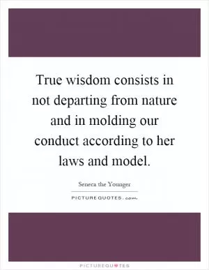 True wisdom consists in not departing from nature and in molding our conduct according to her laws and model Picture Quote #1