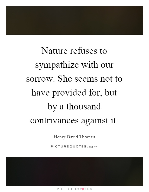 Nature refuses to sympathize with our sorrow. She seems not to have provided for, but by a thousand contrivances against it Picture Quote #1