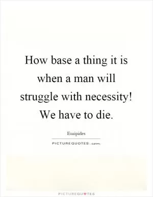 How base a thing it is when a man will struggle with necessity! We have to die Picture Quote #1