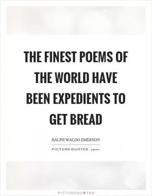 The finest poems of the world have been expedients to get bread Picture Quote #1