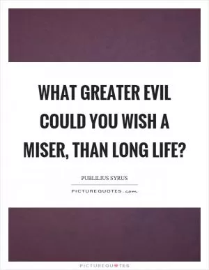 What greater evil could you wish a miser, than long life? Picture Quote #1