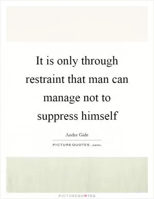 It is only through restraint that man can manage not to suppress himself Picture Quote #1
