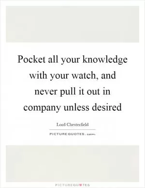 Pocket all your knowledge with your watch, and never pull it out in company unless desired Picture Quote #1