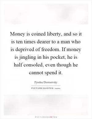 Money is coined liberty, and so it is ten times dearer to a man who is deprived of freedom. If money is jingling in his pocket, he is half consoled, even though he cannot spend it Picture Quote #1