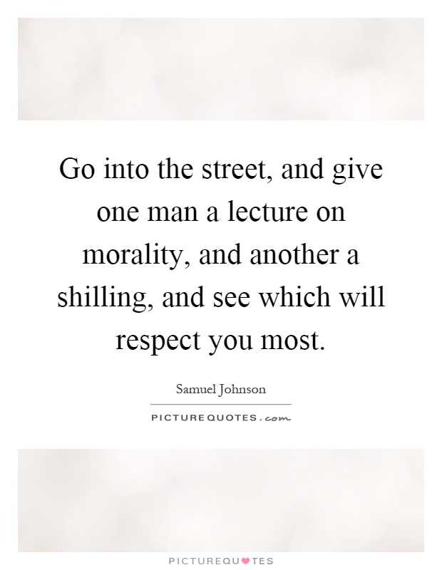 Go into the street, and give one man a lecture on morality, and another a shilling, and see which will respect you most Picture Quote #1