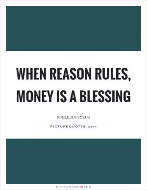 When reason rules, money is a blessing Picture Quote #1