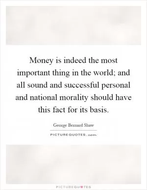 Money is indeed the most important thing in the world; and all sound and successful personal and national morality should have this fact for its basis Picture Quote #1
