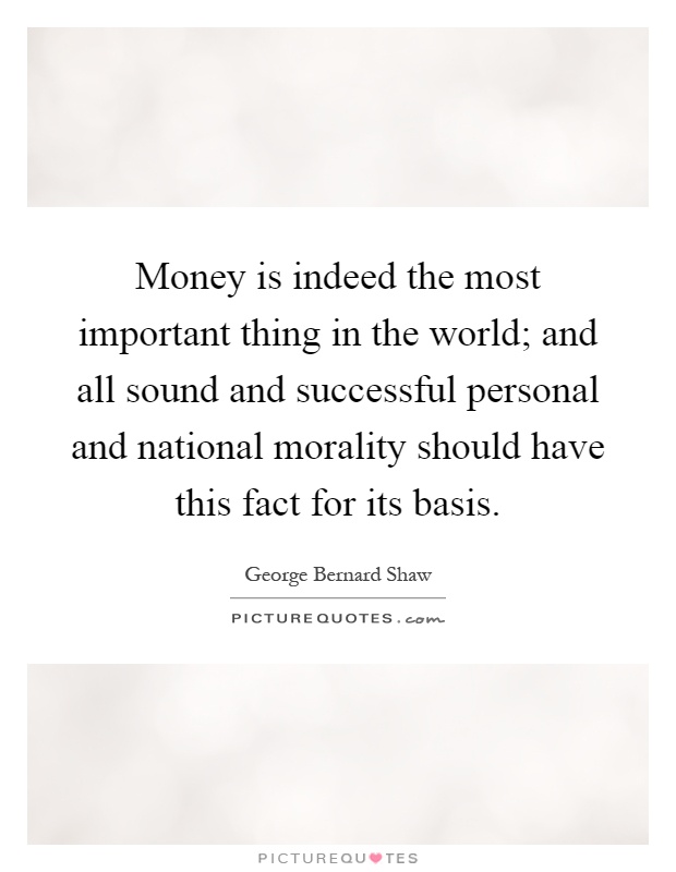 Money is indeed the most important thing in the world; and all sound and successful personal and national morality should have this fact for its basis Picture Quote #1