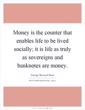 Money is the counter that enables life to be lived socially; it is life as truly as sovereigns and banknotes are money Picture Quote #1