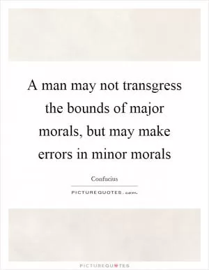 A man may not transgress the bounds of major morals, but may make errors in minor morals Picture Quote #1