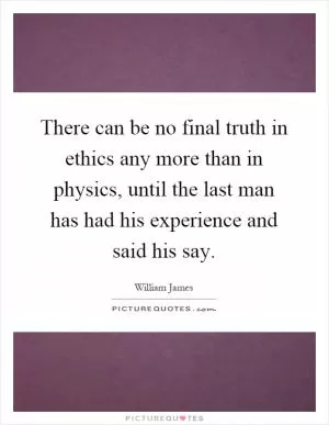 There can be no final truth in ethics any more than in physics, until the last man has had his experience and said his say Picture Quote #1