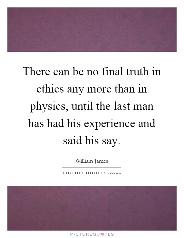There can be no final truth in ethics any more than in physics, until the last man has had his experience and said his say Picture Quote #1