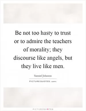 Be not too hasty to trust or to admire the teachers of morality; they discourse like angels, but they live like men Picture Quote #1