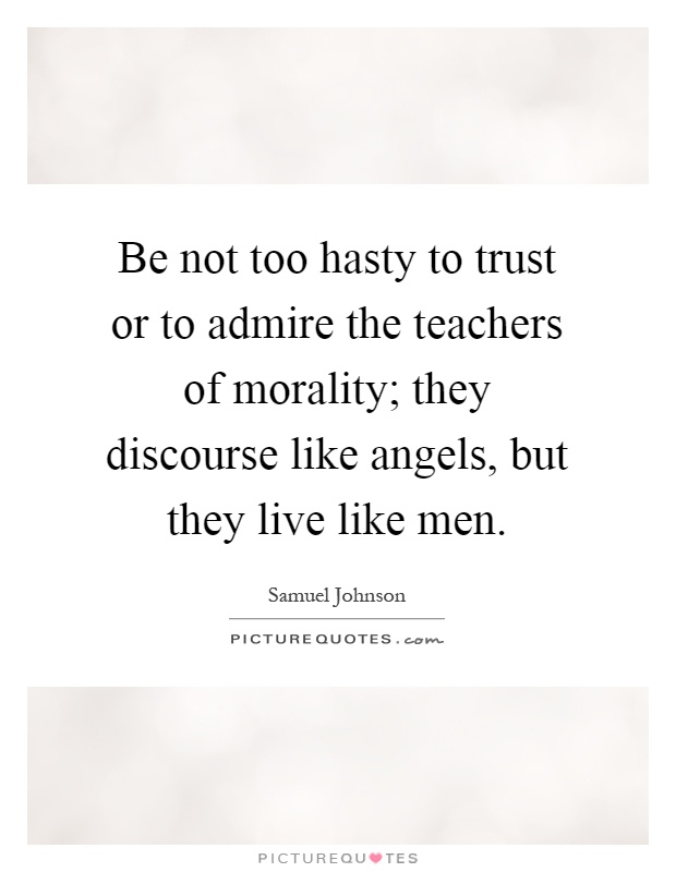 Be not too hasty to trust or to admire the teachers of morality; they discourse like angels, but they live like men Picture Quote #1