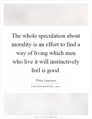 The whole speculation about morality is an effort to find a way of living which men who live it will instinctively feel is good Picture Quote #1