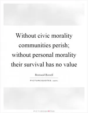 Without civic morality communities perish; without personal morality their survival has no value Picture Quote #1