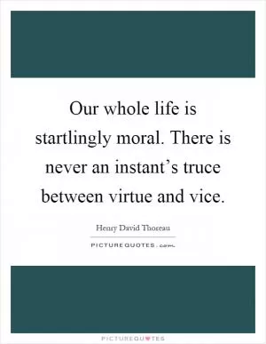 Our whole life is startlingly moral. There is never an instant’s truce between virtue and vice Picture Quote #1