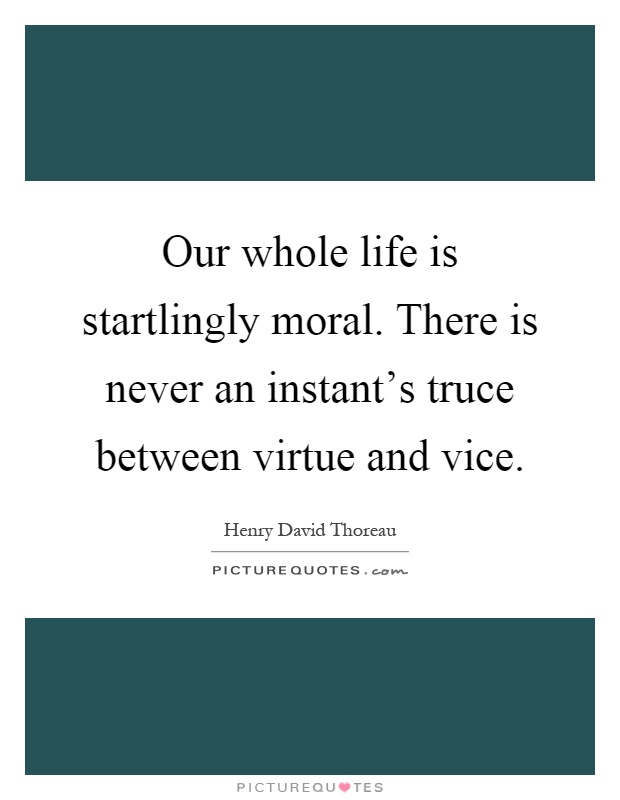 Our whole life is startlingly moral. There is never an instant's truce between virtue and vice Picture Quote #1