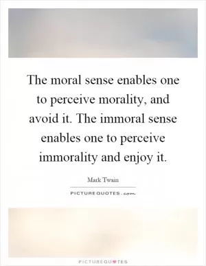 The moral sense enables one to perceive morality, and avoid it. The immoral sense enables one to perceive immorality and enjoy it Picture Quote #1