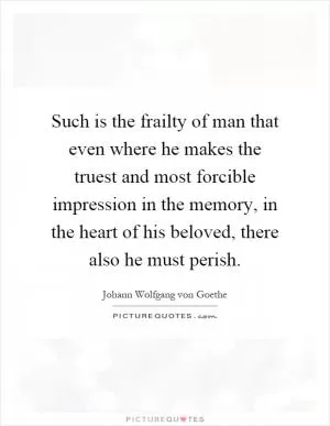 Such is the frailty of man that even where he makes the truest and most forcible impression in the memory, in the heart of his beloved, there also he must perish Picture Quote #1