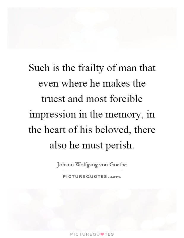 Such is the frailty of man that even where he makes the truest and most forcible impression in the memory, in the heart of his beloved, there also he must perish Picture Quote #1