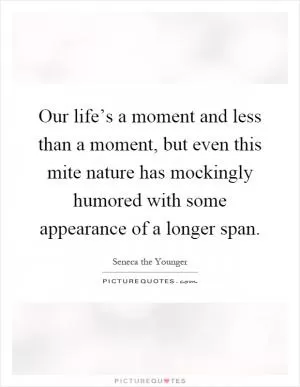 Our life’s a moment and less than a moment, but even this mite nature has mockingly humored with some appearance of a longer span Picture Quote #1