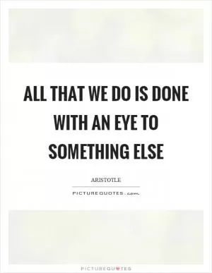 All that we do is done with an eye to something else Picture Quote #1