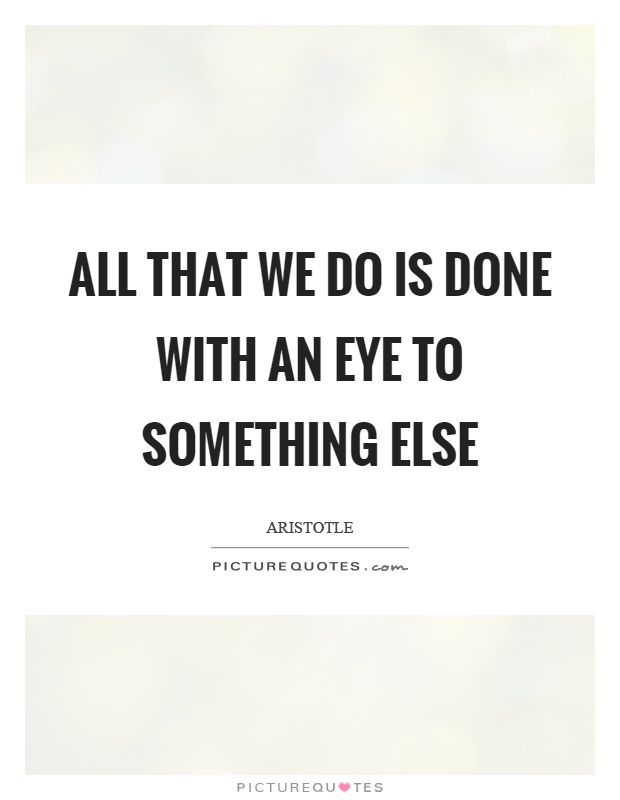 All that we do is done with an eye to something else Picture Quote #1