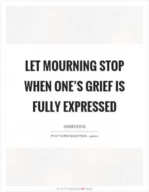 Let mourning stop when one’s grief is fully expressed Picture Quote #1
