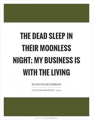 The dead sleep in their moonless night; my business is with the living Picture Quote #1