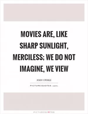 Movies are, like sharp sunlight, merciless; we do not imagine, we view Picture Quote #1