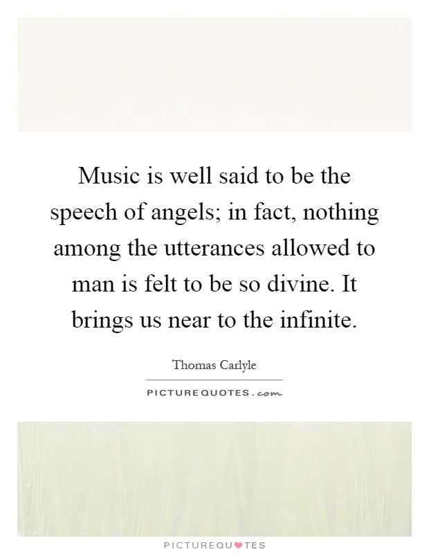 Music is well said to be the speech of angels; in fact, nothing among the utterances allowed to man is felt to be so divine. It brings us near to the infinite Picture Quote #1