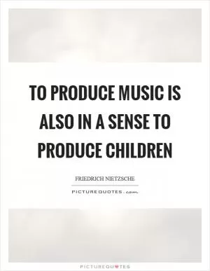 To produce music is also in a sense to produce children Picture Quote #1