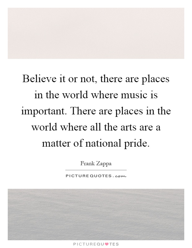 Believe it or not, there are places in the world where music is important. There are places in the world where all the arts are a matter of national pride Picture Quote #1