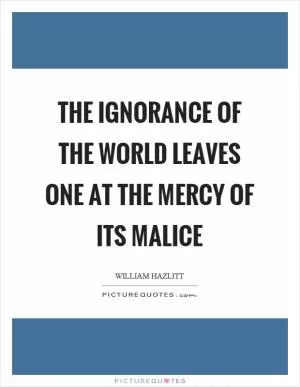 The ignorance of the world leaves one at the mercy of its malice Picture Quote #1