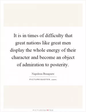 It is in times of difficulty that great nations like great men display the whole energy of their character and become an object of admiration to posterity Picture Quote #1