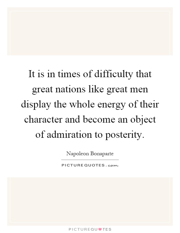 It is in times of difficulty that great nations like great men display the whole energy of their character and become an object of admiration to posterity Picture Quote #1