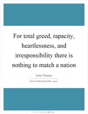 For total greed, rapacity, heartlessness, and irresponsibility there is nothing to match a nation Picture Quote #1