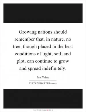 Growing nations should remember that, in nature, no tree, though placed in the best conditions of light, soil, and plot, can continue to grow and spread indefinitely Picture Quote #1