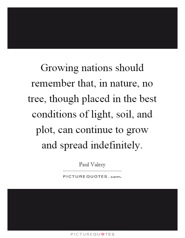 Growing nations should remember that, in nature, no tree, though placed in the best conditions of light, soil, and plot, can continue to grow and spread indefinitely Picture Quote #1