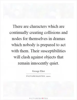There are characters which are continually creating collisions and nodes for themselves in dramas which nobody is prepared to act with them. Their susceptibilities will clash against objects that remain innocently quiet Picture Quote #1