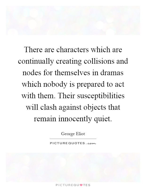 There are characters which are continually creating collisions and nodes for themselves in dramas which nobody is prepared to act with them. Their susceptibilities will clash against objects that remain innocently quiet Picture Quote #1