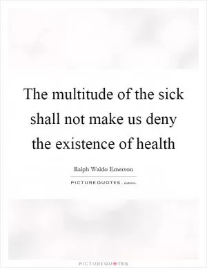 The multitude of the sick shall not make us deny the existence of health Picture Quote #1