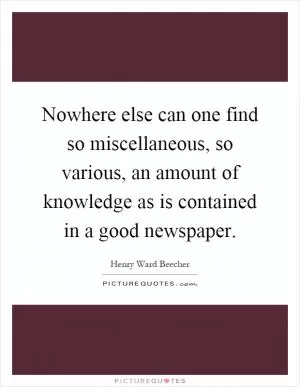 Nowhere else can one find so miscellaneous, so various, an amount of knowledge as is contained in a good newspaper Picture Quote #1