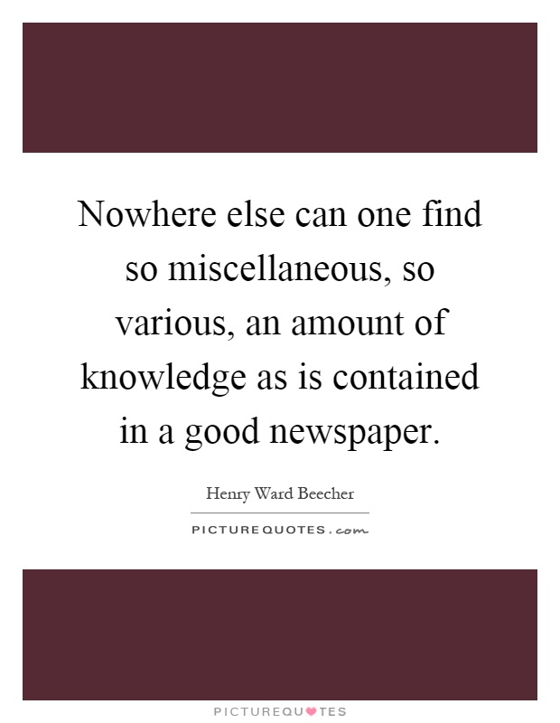 Nowhere else can one find so miscellaneous, so various, an amount of knowledge as is contained in a good newspaper Picture Quote #1