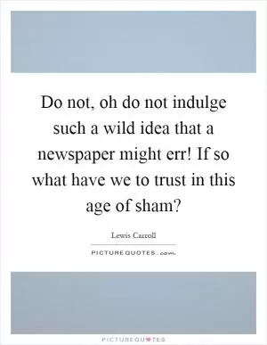 Do not, oh do not indulge such a wild idea that a newspaper might err! If so what have we to trust in this age of sham? Picture Quote #1