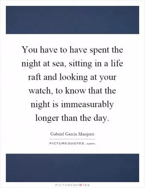 You have to have spent the night at sea, sitting in a life raft and looking at your watch, to know that the night is immeasurably longer than the day Picture Quote #1