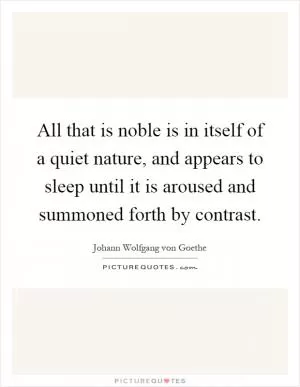 All that is noble is in itself of a quiet nature, and appears to sleep until it is aroused and summoned forth by contrast Picture Quote #1