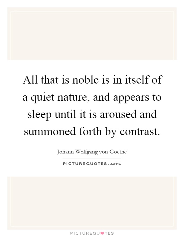 All that is noble is in itself of a quiet nature, and appears to sleep until it is aroused and summoned forth by contrast Picture Quote #1