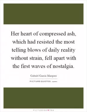 Her heart of compressed ash, which had resisted the most telling blows of daily reality without strain, fell apart with the first waves of nostalgia Picture Quote #1